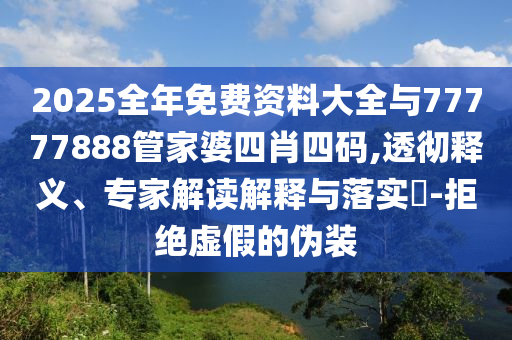 2025全年免費資料大全與77777888管家婆四肖四碼,透徹釋義、專家解讀解釋與落實?-拒絕虛假的偽裝