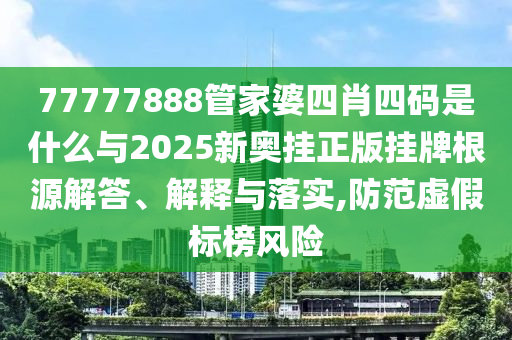 77777888管家婆四肖四碼是什么與2025新奧掛正版掛牌根源解答、解釋與落實,防范虛假標(biāo)榜風(fēng)險