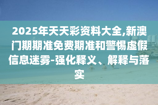 2025年天天彩資料大全,新澳門期期準免費期準和警惕虛假信息迷霧-強化釋義、解釋與落實