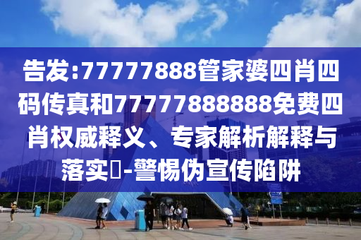 告發(fā):77777888管家婆四肖四碼傳真和77777888888免費四肖權威釋義、專家解析解釋與落實?-警惕偽宣傳陷阱