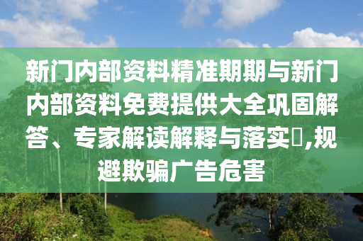 新門內部資料精準期期與新門內部資料免費提供大全鞏固解答、專家解讀解釋與落實?,規避欺騙廣告危害