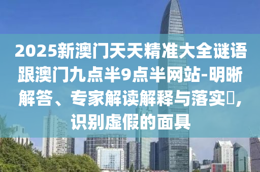 2025新澳門(mén)天天精準(zhǔn)大全謎語(yǔ)跟澳門(mén)九點(diǎn)半9點(diǎn)半網(wǎng)站-明晰解答、專家解讀解釋與落實(shí)?,識(shí)別虛假的面具