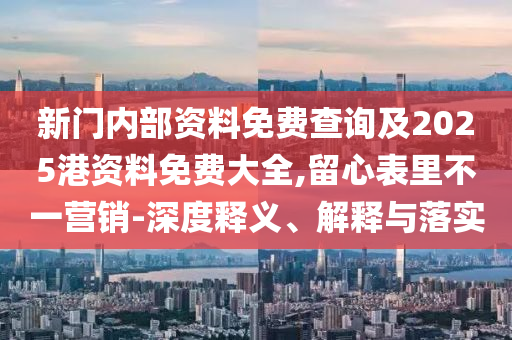 新門內部資料免費查詢及2025港資料免費大全,留心表里不一營銷-深度釋義、解釋與落實