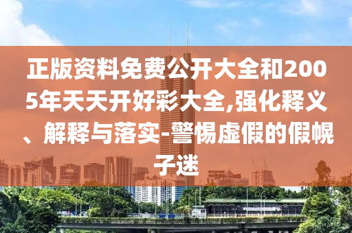 正版資料免費公開大全和2005年天天開好彩大全,強化釋義、解釋與落實-警惕虛假的假幌子迷