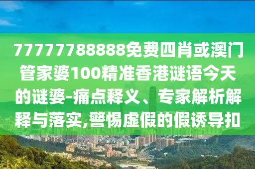 77777788888免費四肖或澳門管家婆100精準香港謎語今天的謎婆-痛點釋義、專家解析解釋與落實,警惕虛假的假誘導扣