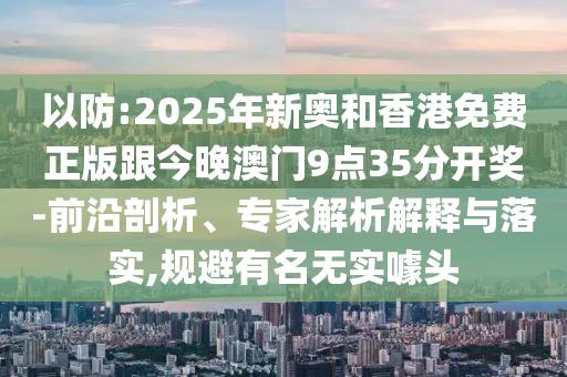 以防:2025年新奧和香港免費正版跟今晚澳門9點35分開獎-前沿剖析、專家解析解釋與落實,規避有名無實噱頭