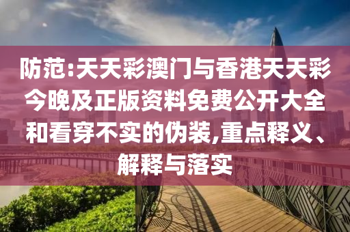 防范:天天彩澳門與香港天天彩今晚及正版資料免費公開大全和看穿不實的偽裝,重點釋義、解釋與落實