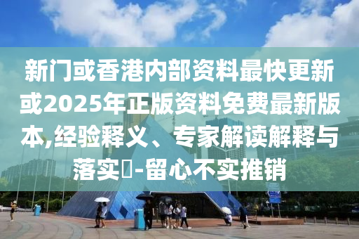 新門或香港內(nèi)部資料最快更新或2025年正版資料免費最新版本,經(jīng)驗釋義、專家解讀解釋與落實?-留心不實推銷