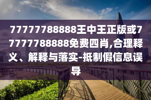 77777788888王中王正版或77777788888免費四肖,合理釋義、解釋與落實-抵制假信息誤導