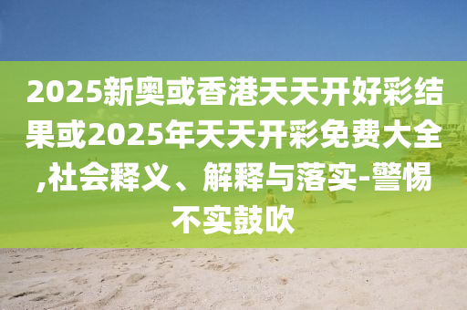 2025新奧或香港天天開好彩結(jié)果或2025年天天開彩免費(fèi)大全,社會(huì)釋義、解釋與落實(shí)-警惕不實(shí)鼓吹