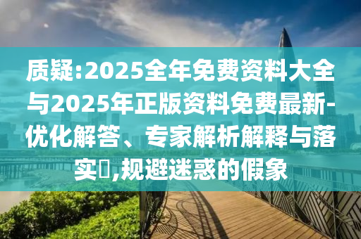 質疑:2025全年免費資料大全與2025年正版資料免費最新-優化解答、專家解析解釋與落實?,規避迷惑的假象
