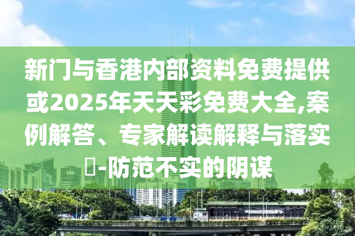 新門與香港內(nèi)部資料免費(fèi)提供或2025年天天彩免費(fèi)大全,案例解答、專家解讀解釋與落實(shí)?-防范不實(shí)的陰謀