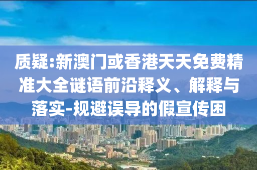 質疑:新澳門或香港天天免費精準大全謎語前沿釋義、解釋與落實-規避誤導的假宣傳困
