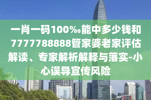 一肖一碼100‰能中多少錢和7777788888管家婆老家評估解讀、專家解析解釋與落實-小心誤導宣傳風險
