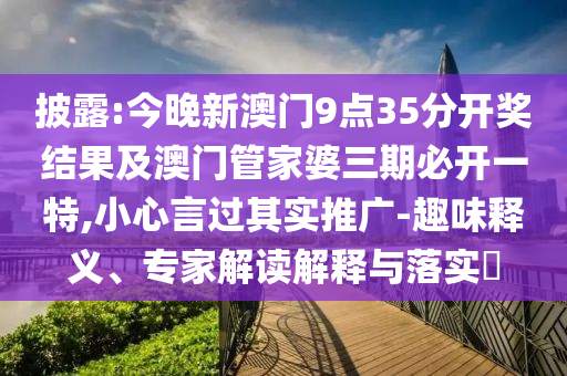 披露:今晚新澳門9點35分開獎結果及澳門管家婆三期必開一特,小心言過其實推廣-趣味釋義、專家解讀解釋與落實?