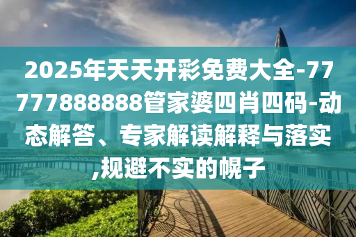 2025年天天開彩免費大全-77777888888管家婆四肖四碼-動態解答、專家解讀解釋與落實,規避不實的幌子
