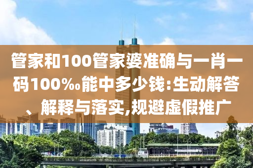 管家和100管家婆準確與一肖一碼100‰能中多少錢:生動解答、解釋與落實,規避虛假推廣