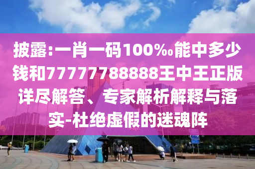 披露:一肖一碼100‰能中多少錢和77777788888王中王正版詳盡解答、專家解析解釋與落實-杜絕虛假的迷魂陣