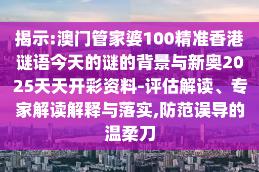 揭示:澳門管家婆100精準香港謎語今天的謎的背景與新奧2025天天開彩資料-評估解讀、專家解讀解釋與落實,防范誤導的溫柔刀