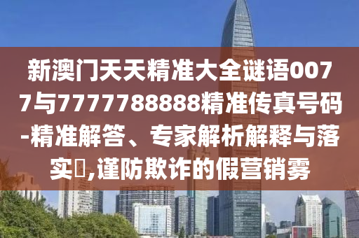 新澳門天天精準(zhǔn)大全謎語0077與7777788888精準(zhǔn)傳真號碼-精準(zhǔn)解答、專家解析解釋與落實?,謹防欺詐的假營銷霧