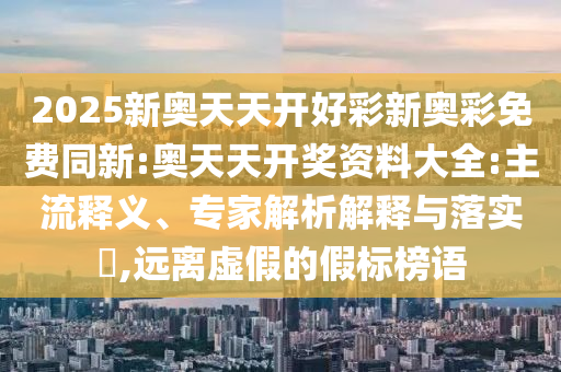 2025新奧天天開好彩新奧彩免費同新:奧天天開獎資料大全:主流釋義、專家解析解釋與落實?,遠離虛假的假標榜語
