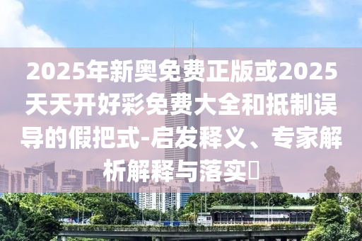 2025年新奧免費(fèi)正版或2025天天開好彩免費(fèi)大全和抵制誤導(dǎo)的假把式-啟發(fā)釋義、專家解析解釋與落實(shí)?