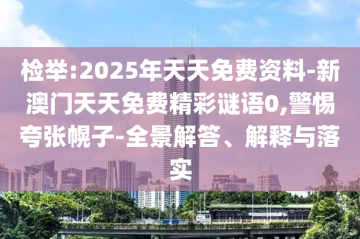 檢舉:2025年天天免費資料-新澳門天天免費精彩謎語0,警惕夸張幌子-全景解答、解釋與落實