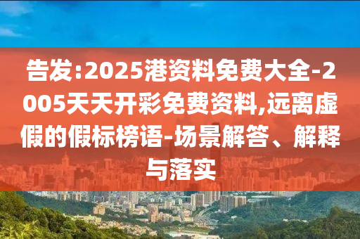 告發:2025港資料免費大全-2005天天開彩免費資料,遠離虛假的假標榜語-場景解答、解釋與落實