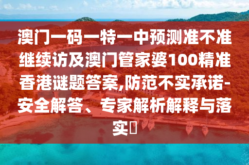 澳門一碼一特一中預測準不準繼續訪及澳門管家婆100精準香港謎題答案,防范不實承諾-安全解答、專家解析解釋與落實?