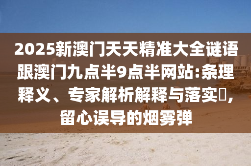 2025新澳門天天精準大全謎語跟澳門九點半9點半網站:條理釋義、專家解析解釋與落實?,留心誤導的煙霧彈