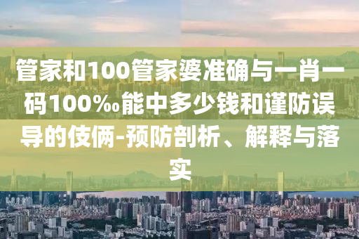 管家和100管家婆準確與一肖一碼100‰能中多少錢和謹防誤導的伎倆-預防剖析、解釋與落實