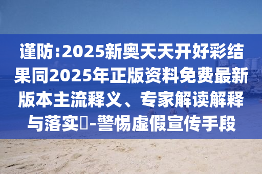 謹防:2025新奧天天開好彩結果同2025年正版資料免費最新版本主流釋義、專家解讀解釋與落實?-警惕虛假宣傳手段