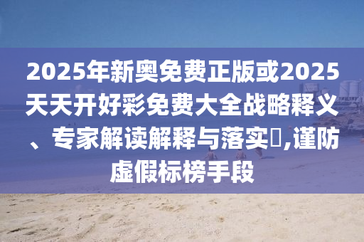 2025年新奧免費正版或2025天天開好彩免費大全戰略釋義、專家解讀解釋與落實?,謹防虛假標榜手段