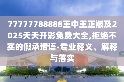 77777788888王中王正版及2025天天開彩免費大全,拒絕不實的假承諾語-專業釋義、解釋與落實