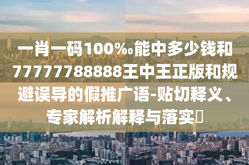 一肖一碼100‰能中多少錢和77777788888王中王正版和規避誤導的假推廣語-貼切釋義、專家解析解釋與落實?