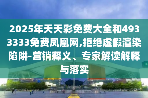 2025年天天彩免費大全和4933333免費鳳凰網,拒絕虛假渲染陷阱-營銷釋義、專家解讀解釋與落實