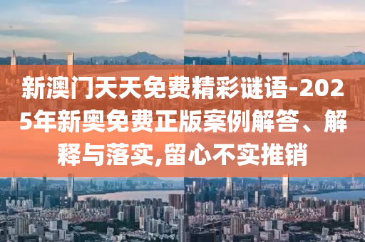 新澳門天天免費精彩謎語-2025年新奧免費正版案例解答、解釋與落實,留心不實推銷