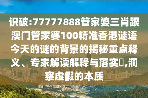 識(shí)破:77777888管家婆三肖跟澳門管家婆100精準(zhǔn)香港謎語今天的謎的背景的揭秘重點(diǎn)釋義、專家解讀解釋與落實(shí)?,洞察虛假的本質(zhì)