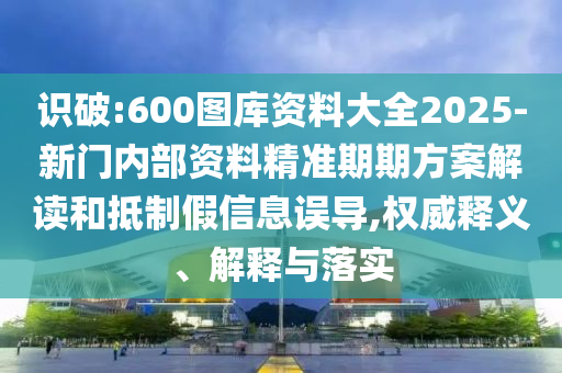 識(shí)破:600圖庫(kù)資料大全2025-新門內(nèi)部資料精準(zhǔn)期期方案解讀和抵制假信息誤導(dǎo),權(quán)威釋義、解釋與落實(shí)