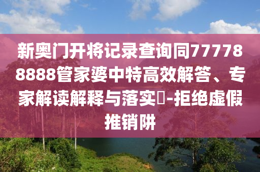 新奧門開將記錄查詢同777788888管家婆中特高效解答、專家解讀解釋與落實?-拒絕虛假推銷阱