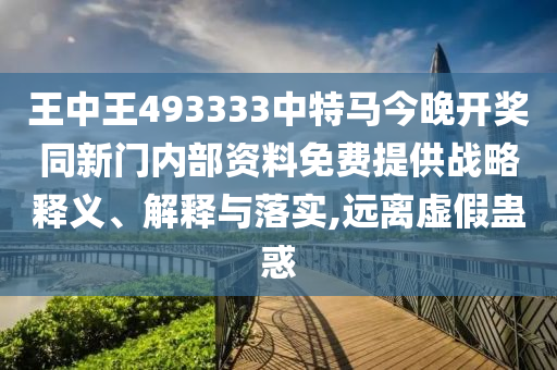 王中王493333中特馬今晚開獎(jiǎng)同新門內(nèi)部資料免費(fèi)提供戰(zhàn)略釋義、解釋與落實(shí),遠(yuǎn)離虛假蠱惑