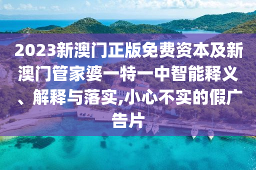 2023新澳門正版免費資本及新澳門管家婆一特一中智能釋義、解釋與落實,小心不實的假廣告片