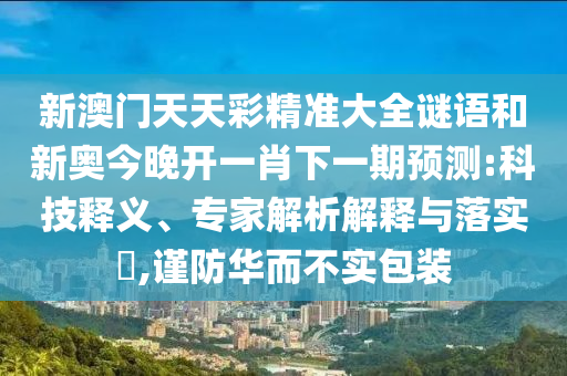 新澳門天天彩精準大全謎語和新奧今晚開一肖下一期預測:科技釋義、專家解析解釋與落實?,謹防華而不實包裝