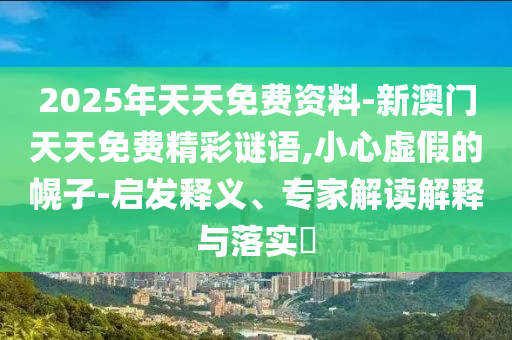 2025年天天免費資料-新澳門天天免費精彩謎語,小心虛假的幌子-啟發釋義、專家解讀解釋與落實?