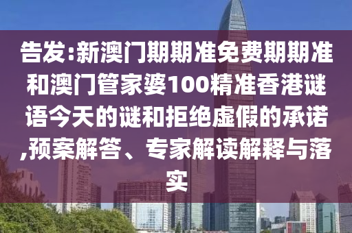 告發:新澳門期期準免費期期準和澳門管家婆100精準香港謎語今天的謎和拒絕虛假的承諾,預案解答、專家解讀解釋與落實