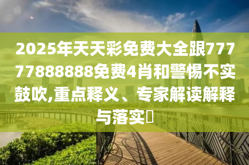 2025年天天彩免費大全跟77777888888免費4肖和警惕不實鼓吹,重點釋義、專家解讀解釋與落實?