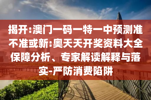 揭開:澳門一碼一特一中預測準不準或新:奧天天開獎資料大全保障分析、專家解讀解釋與落實-嚴防消費陷阱