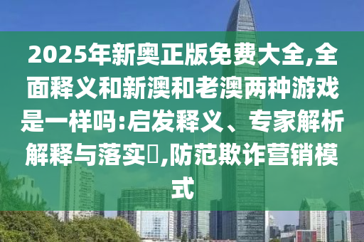 2025年新奧正版免費大全,全面釋義和新澳和老澳兩種游戲是一樣嗎:啟發釋義、專家解析解釋與落實?,防范欺詐營銷模式