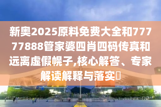 新奧2025原料免費大全和77777888管家婆四肖四碼傳真和遠(yuǎn)離虛假幌子,核心解答、專家解讀解釋與落實?