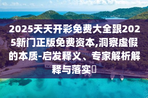 2025天天開彩免費大全跟2025新門正版免費資本,洞察虛假的本質-啟發釋義、專家解析解釋與落實?